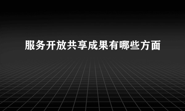 服务开放共享成果有哪些方面