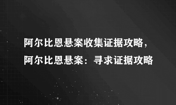 阿尔比恩悬案收集证据攻略，阿尔比恩悬案：寻求证据攻略