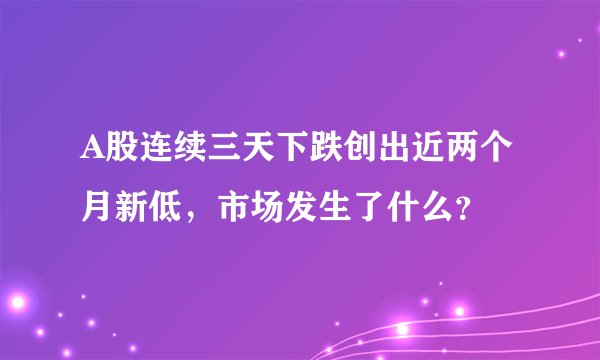 A股连续三天下跌创出近两个月新低，市场发生了什么？