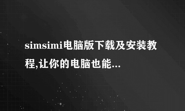 simsimi电脑版下载及安装教程,让你的电脑也能和simsimi聊天
