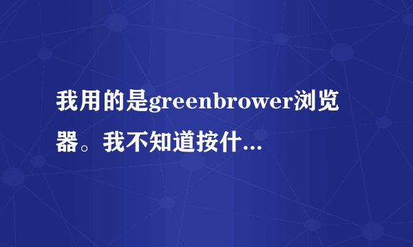 我用的是greenbrower浏览器。我不知道按什么了。新建，查找什么的，那一行没了。怎么办