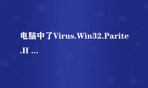 电脑中了Virus.Win32.Parite.H 病毒怎么清除？