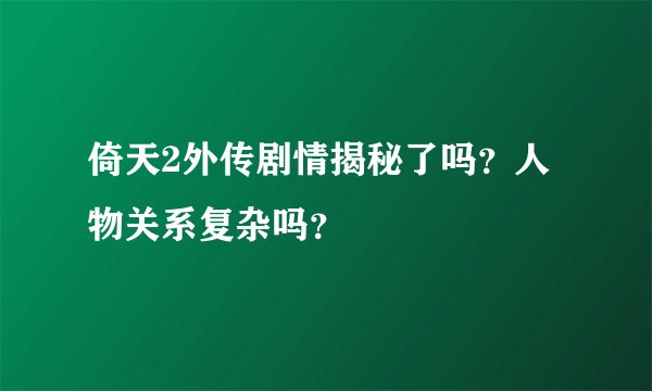 倚天2外传剧情揭秘了吗？人物关系复杂吗？