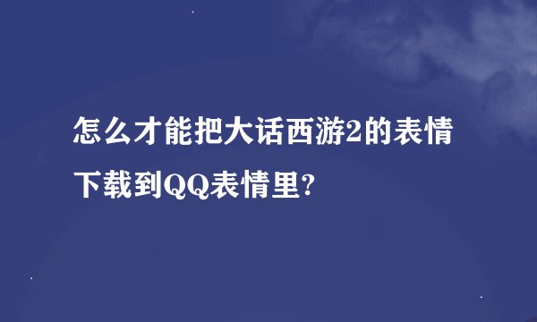 怎么才能把大话西游2的表情下载到QQ表情里?
