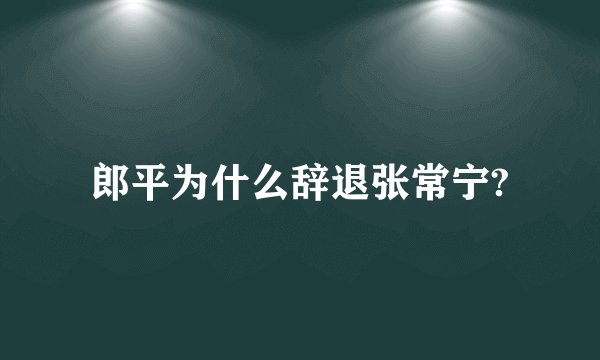 郎平为什么辞退张常宁?