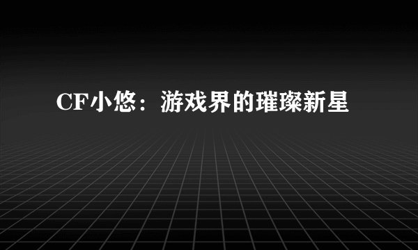 CF小悠：游戏界的璀璨新星