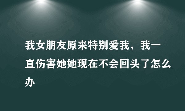 我女朋友原来特别爱我，我一直伤害她她现在不会回头了怎么办
