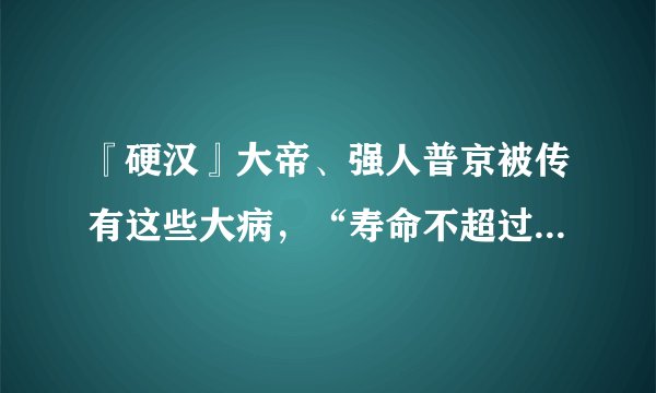 『硬汉』大帝、强人普京被传有这些大病，“寿命不超过2到3年”