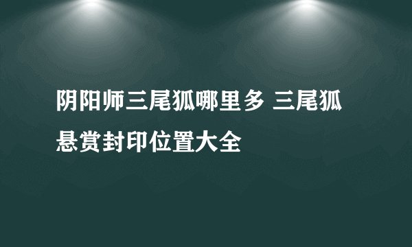 阴阳师三尾狐哪里多 三尾狐悬赏封印位置大全