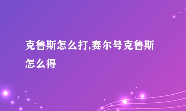 克鲁斯怎么打,赛尔号克鲁斯怎么得