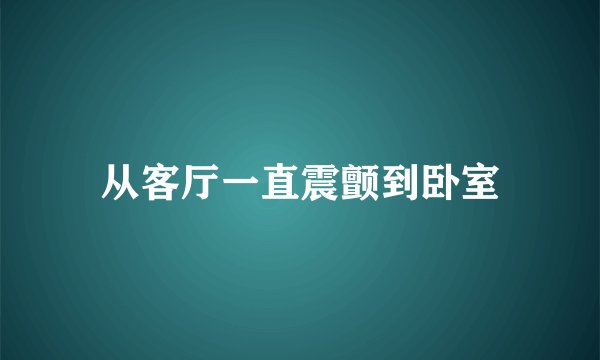 从客厅一直震颤到卧室