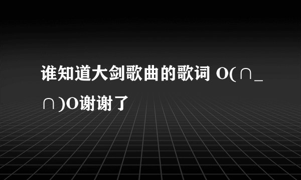 谁知道大剑歌曲的歌词 O(∩_∩)O谢谢了
