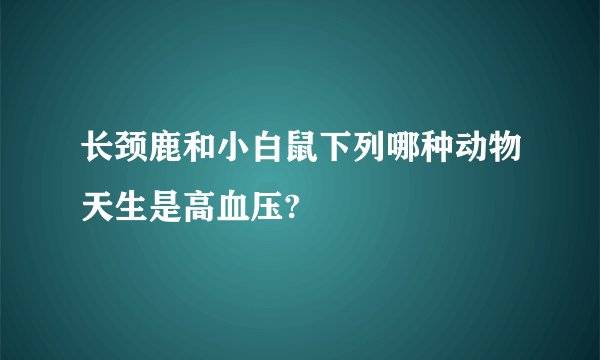 长颈鹿和小白鼠下列哪种动物天生是高血压?