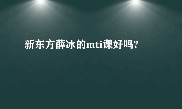 新东方薛冰的mti课好吗?