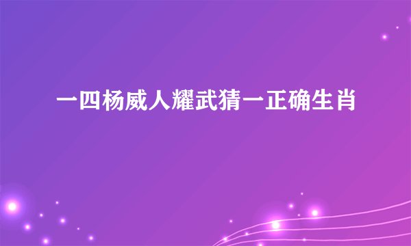 一四杨威人耀武猜一正确生肖