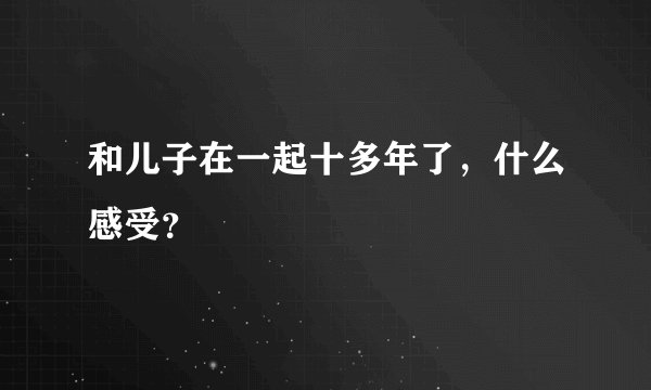 和儿子在一起十多年了，什么感受？