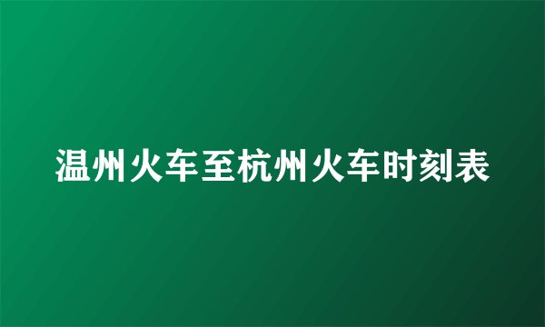 温州火车至杭州火车时刻表