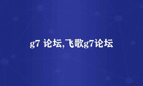 g7 论坛,飞歌g7论坛