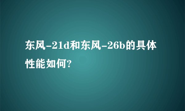 东风-21d和东风-26b的具体性能如何?