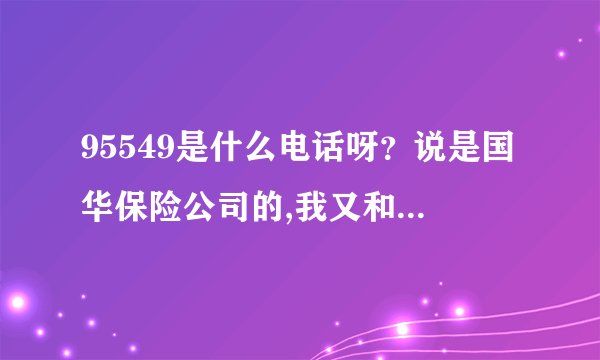 95549是什么电话呀？说是国华保险公司的,我又和他们没联系了来了...