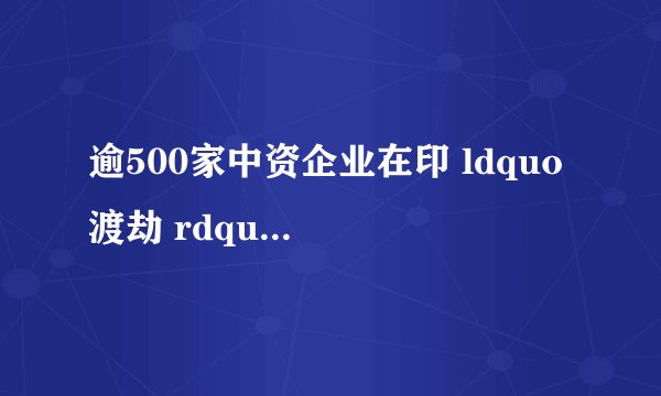 逾500家中资企业在印 ldquo 渡劫 rdquo ,这是怎么回事?