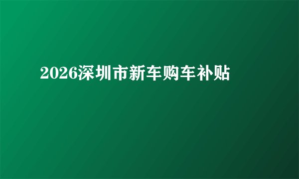 2026深圳市新车购车补贴