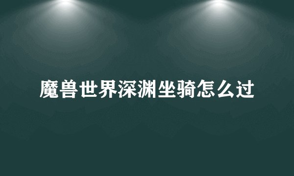 魔兽世界深渊坐骑怎么过