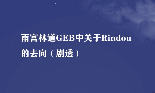雨宫林道GEB中关于Rindou的去向（剧透）
