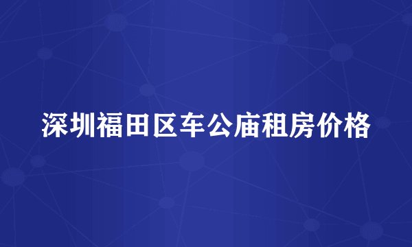 深圳福田区车公庙租房价格