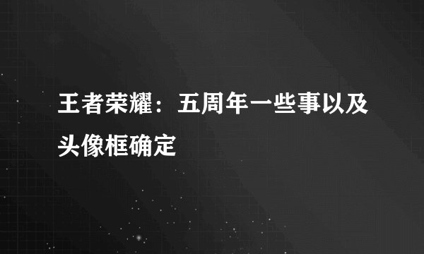 王者荣耀：五周年一些事以及头像框确定
