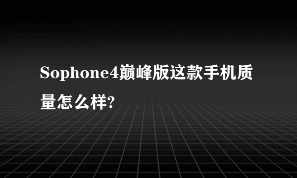 Sophone4巅峰版这款手机质量怎么样?