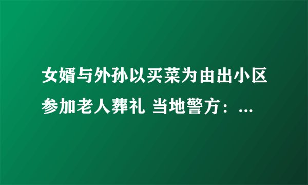 女婿与外孙以买菜为由出小区参加老人葬礼 当地警方：严厉查处，行政处罚4人