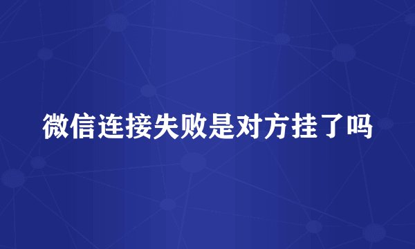 微信连接失败是对方挂了吗