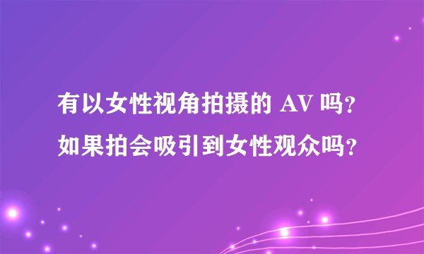 有以女性视角拍摄的 AV 吗？如果拍会吸引到女性观众吗？