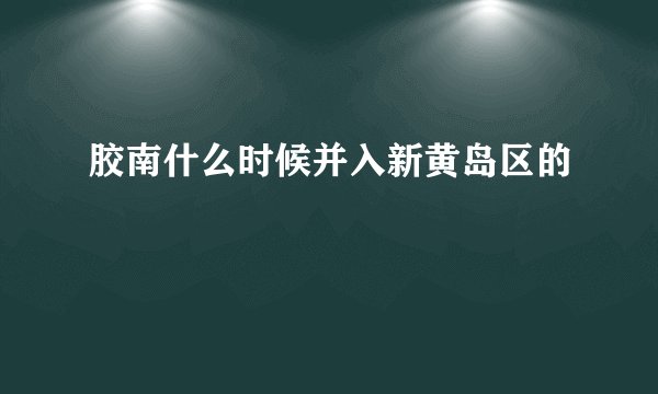 胶南什么时候并入新黄岛区的
