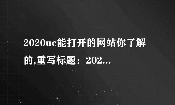 2020uc能打开的网站你了解的,重写标题：2020年UC浏览器能够访问哪些网站？