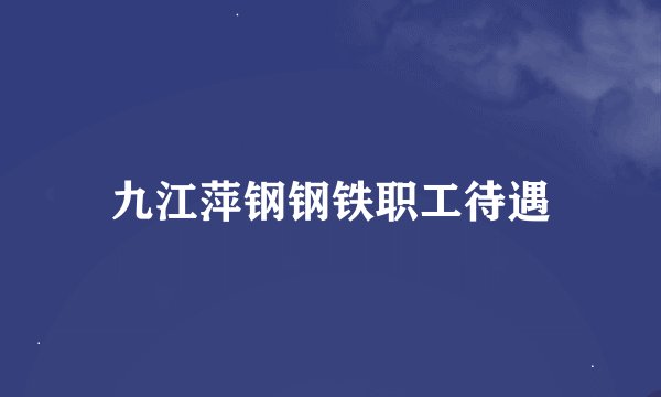 九江萍钢钢铁职工待遇