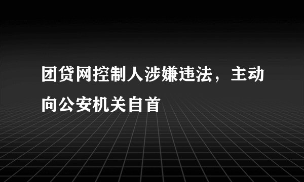 团贷网控制人涉嫌违法，主动向公安机关自首