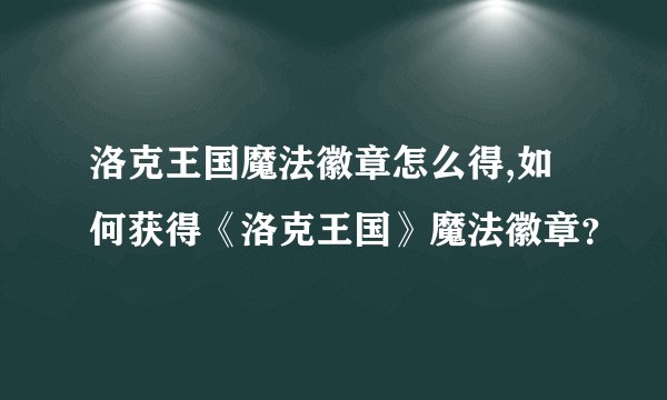 洛克王国魔法徽章怎么得,如何获得《洛克王国》魔法徽章？