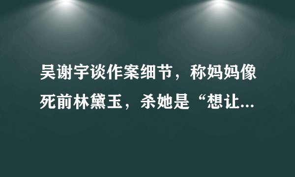 吴谢宇谈作案细节，称妈妈像死前林黛玉，杀她是“想让她解脱”