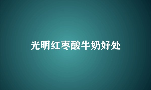 光明红枣酸牛奶好处