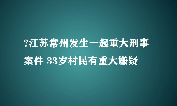 ?江苏常州发生一起重大刑事案件 33岁村民有重大嫌疑