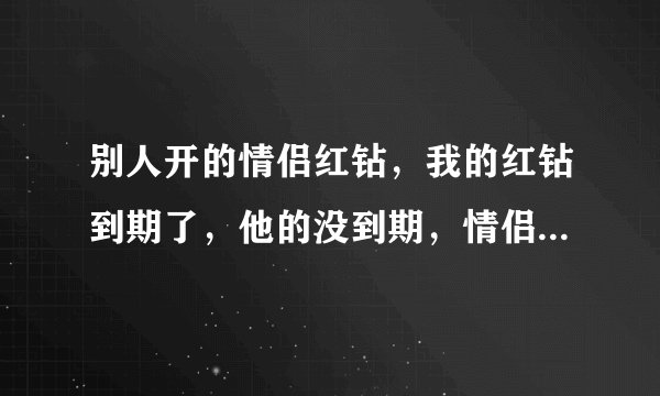 别人开的情侣红钻，我的红钻到期了，他的没到期，情侣红钻怎么掉了？
