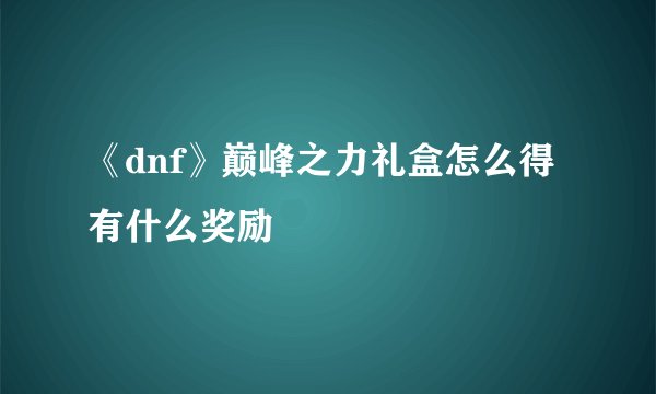 《dnf》巅峰之力礼盒怎么得有什么奖励