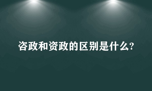 咨政和资政的区别是什么?