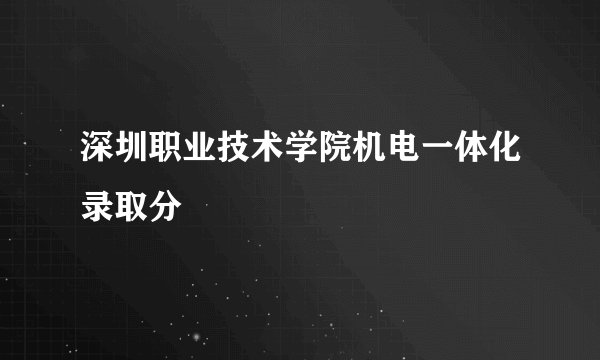 深圳职业技术学院机电一体化录取分