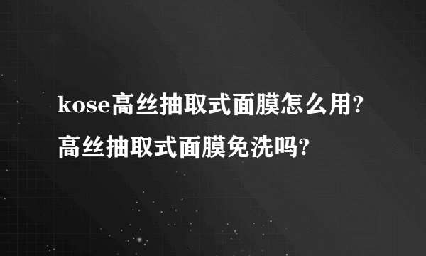 kose高丝抽取式面膜怎么用?高丝抽取式面膜免洗吗?