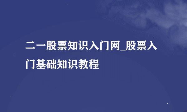 二一股票知识入门网_股票入门基础知识教程