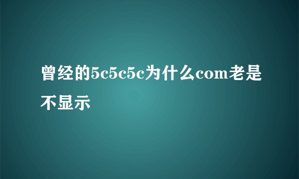 曾经的5c5c5c为什么com老是不显示