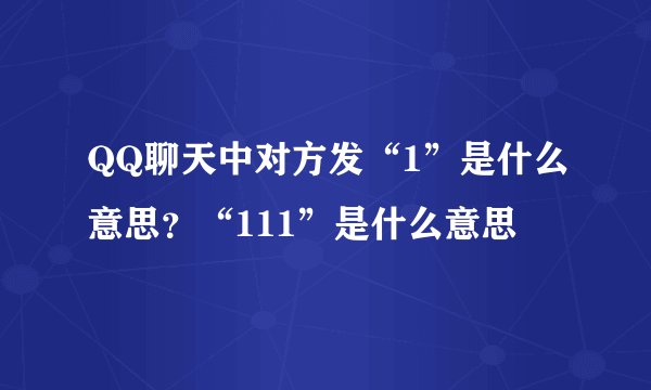 QQ聊天中对方发“1”是什么意思？“111”是什么意思